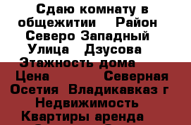 Сдаю комнату в общежитии  › Район ­ Северо-Западный › Улица ­ Дзусова  › Этажность дома ­ 5 › Цена ­ 6 000 - Северная Осетия, Владикавказ г. Недвижимость » Квартиры аренда   . Северная Осетия